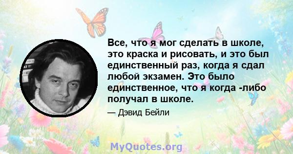 Все, что я мог сделать в школе, это краска и рисовать, и это был единственный раз, когда я сдал любой экзамен. Это было единственное, что я когда -либо получал в школе.