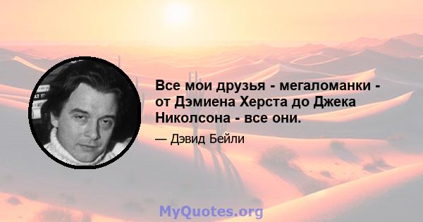 Все мои друзья - мегаломанки - от Дэмиена Херста до Джека Николсона - все они.