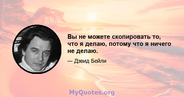 Вы не можете скопировать то, что я делаю, потому что я ничего не делаю.