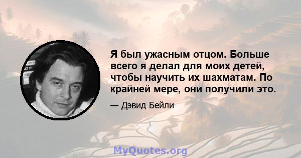 Я был ужасным отцом. Больше всего я делал для моих детей, чтобы научить их шахматам. По крайней мере, они получили это.