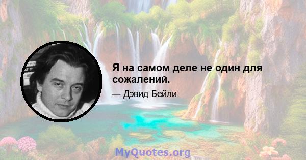 Я на самом деле не один для сожалений.