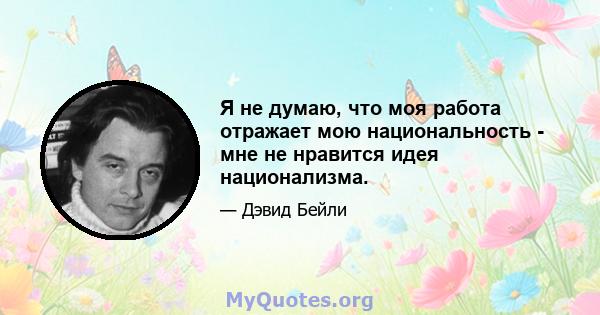 Я не думаю, что моя работа отражает мою национальность - мне не нравится идея национализма.