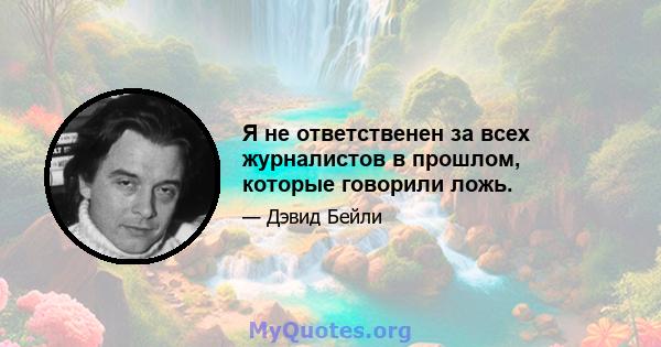 Я не ответственен за всех журналистов в прошлом, которые говорили ложь.