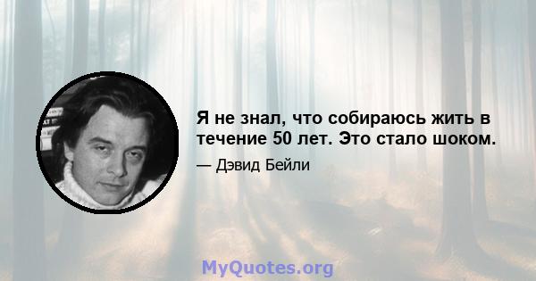 Я не знал, что собираюсь жить в течение 50 лет. Это стало шоком.