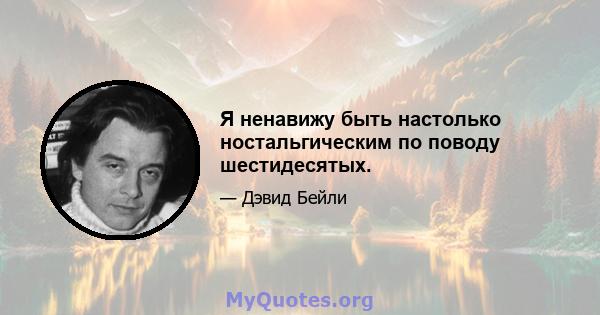 Я ненавижу быть настолько ностальгическим по поводу шестидесятых.