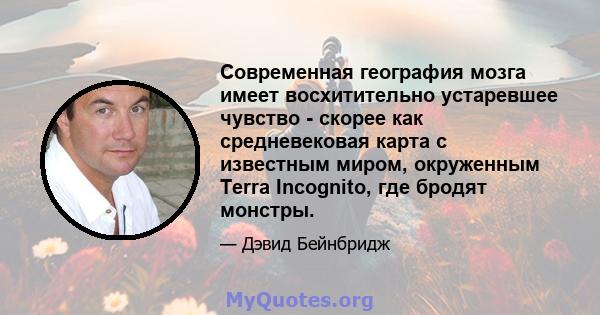 Современная география мозга имеет восхитительно устаревшее чувство - скорее как средневековая карта с известным миром, окруженным Terra Incognito, где бродят монстры.