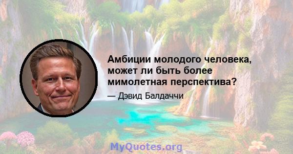 Амбиции молодого человека, может ли быть более мимолетная перспектива?