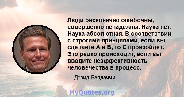 Люди бесконечно ошибочны, совершенно ненадежны. Наука нет. Наука абсолютная. В соответствии с строгими принципами, если вы сделаете A и B, то C произойдет. Это редко происходит, если вы вводите неэффективность