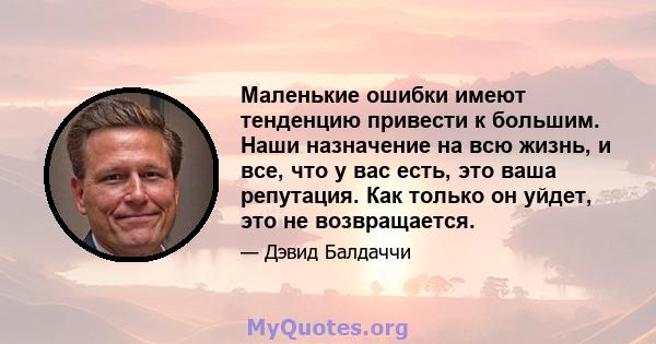 Маленькие ошибки имеют тенденцию привести к большим. Наши назначение на всю жизнь, и все, что у вас есть, это ваша репутация. Как только он уйдет, это не возвращается.