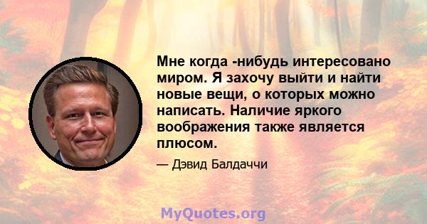 Мне когда -нибудь интересовано миром. Я захочу выйти и найти новые вещи, о которых можно написать. Наличие яркого воображения также является плюсом.