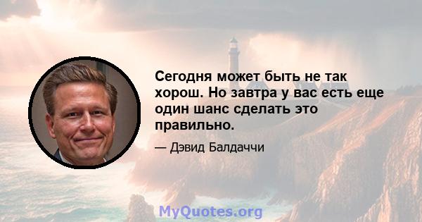 Сегодня может быть не так хорош. Но завтра у вас есть еще один шанс сделать это правильно.