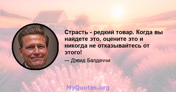 Страсть - редкий товар. Когда вы найдете это, оцените это и никогда не отказывайтесь от этого!