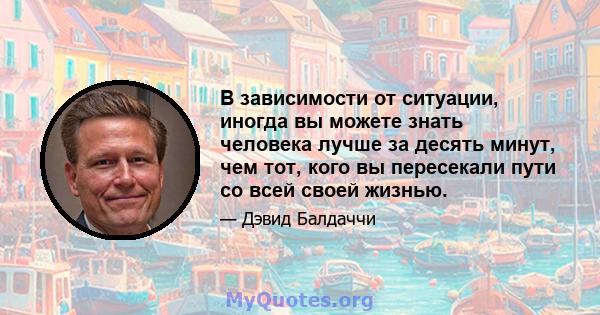 В зависимости от ситуации, иногда вы можете знать человека лучше за десять минут, чем тот, кого вы пересекали пути со всей своей жизнью.