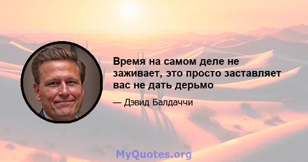 Время на самом деле не заживает, это просто заставляет вас не дать дерьмо