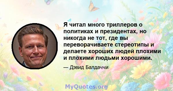 Я читал много триллеров о политиках и президентах, но никогда не тот, где вы переворачиваете стереотипы и делаете хороших людей плохими и плохими людьми хорошими.