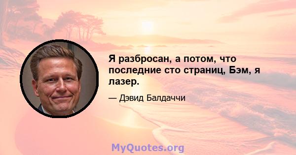 Я разбросан, а потом, что последние сто страниц, Бэм, я лазер.