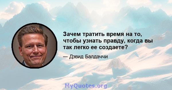 Зачем тратить время на то, чтобы узнать правду, когда вы так легко ее создаете?