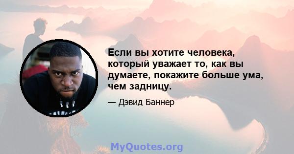 Если вы хотите человека, который уважает то, как вы думаете, покажите больше ума, чем задницу.