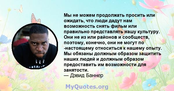 Мы не можем продолжать просить или ожидать, что люди дадут нам возможность снять фильм или правильно представлять нашу культуру. Они не из или районов и сообществ, поэтому, конечно, они не могут по -настоящему