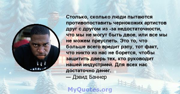 Столько, сколько люди пытаются противопоставить чернокожих артистов друг с другом из -за недостаточности, что мы не могут быть двое, или все мы не можем преуспеть. Это то, что больше всего вредит рэпу, тот факт, что