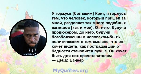 Я горжусь [большим] Крит, я горжусь тем, что человек, который пришел за мной, разделяет так много подобных взглядов [как и мои]. От него, будучи продюсером, до него, будучи богобоязненным человеком-быть политическим в