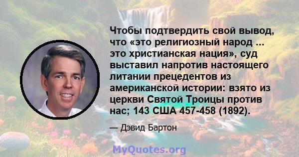 Чтобы подтвердить свой вывод, что «это религиозный народ ... это христианская нация», суд выставил напротив настоящего литании прецедентов из американской истории: взято из церкви Святой Троицы против нас; 143 США