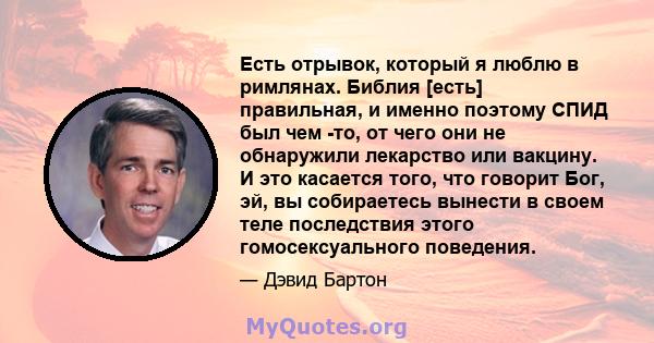 Есть отрывок, который я люблю в римлянах. Библия [есть] правильная, и именно поэтому СПИД был чем -то, от чего они не обнаружили лекарство или вакцину. И это касается того, что говорит Бог, эй, вы собираетесь вынести в