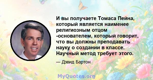 И вы получаете Томаса Пейна, который является наименее религиозным отцом -основателем, который говорит, что вы должны преподавать науку о создании в классе. Научный метод требует этого.