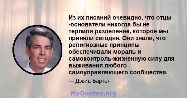 Из их писаний очевидно, что отцы -основатели никогда бы не терпили разделение, которое мы приняли сегодня. Они знали, что религиозные принципы обеспечивали мораль и самоконтроль-жизненную силу для выживания любого