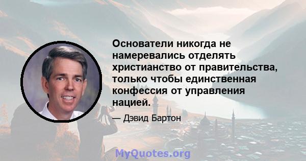 Основатели никогда не намеревались отделять христианство от правительства, только чтобы единственная конфессия от управления нацией.