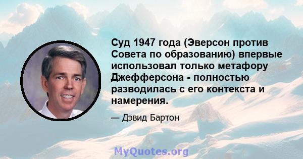 Суд 1947 года (Эверсон против Совета по образованию) впервые использовал только метафору Джефферсона - полностью разводилась с его контекста и намерения.