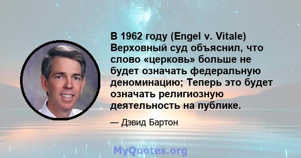 В 1962 году (Engel v. Vitale) Верховный суд объяснил, что слово «церковь» больше не будет означать федеральную деноминацию; Теперь это будет означать религиозную деятельность на публике.