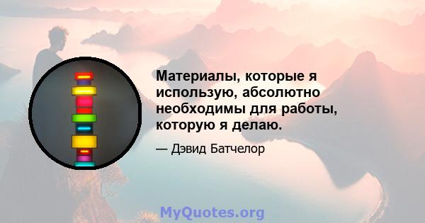 Материалы, которые я использую, абсолютно необходимы для работы, которую я делаю.