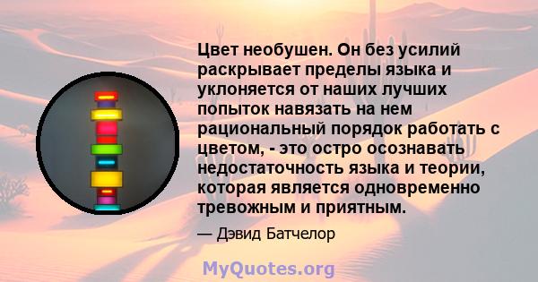 Цвет необушен. Он без усилий раскрывает пределы языка и уклоняется от наших лучших попыток навязать на нем рациональный порядок работать с цветом, - это остро осознавать недостаточность языка и теории, которая является