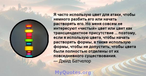 Я часто использую цвет для атаки, чтобы немного разбить его или начать растворять его. Но меня совсем не интересуют «чистый» цвет или цвет как трансцендентное присутствие ... поэтому, если я использую цвета, чтобы