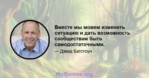 Вместе мы можем изменить ситуацию и дать возможность сообществам быть самодостаточными.