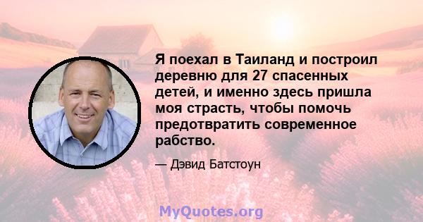 Я поехал в Таиланд и построил деревню для 27 спасенных детей, и именно здесь пришла моя страсть, чтобы помочь предотвратить современное рабство.