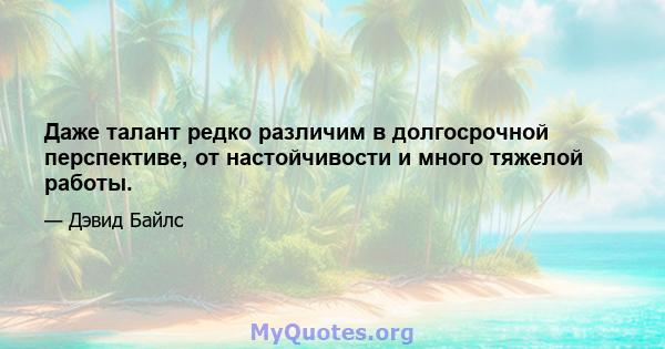 Даже талант редко различим в долгосрочной перспективе, от настойчивости и много тяжелой работы.