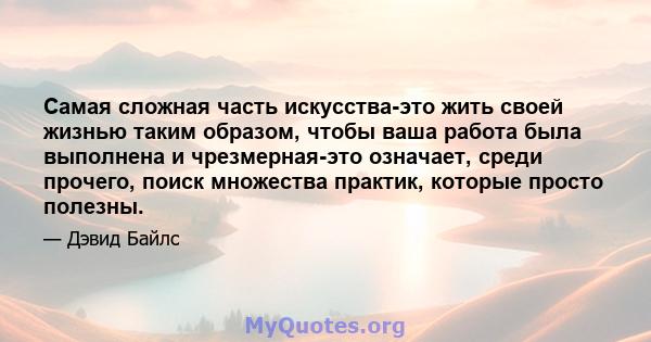 Самая сложная часть искусства-это жить своей жизнью таким образом, чтобы ваша работа была выполнена и чрезмерная-это означает, среди прочего, поиск множества практик, которые просто полезны.