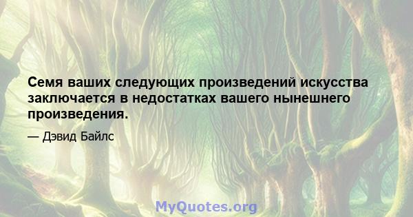 Семя ваших следующих произведений искусства заключается в недостатках вашего нынешнего произведения.