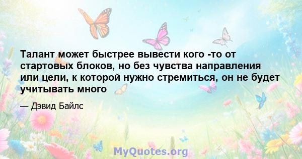 Талант может быстрее вывести кого -то от стартовых блоков, но без чувства направления или цели, к которой нужно стремиться, он не будет учитывать много