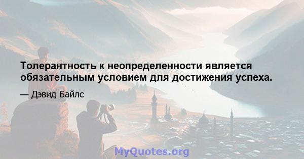 Толерантность к неопределенности является обязательным условием для достижения успеха.