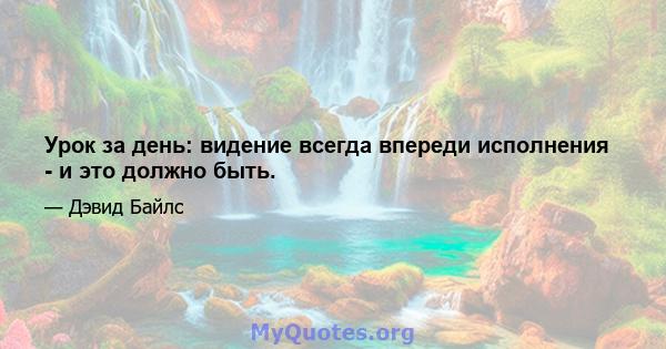 Урок за день: видение всегда впереди исполнения - и это должно быть.