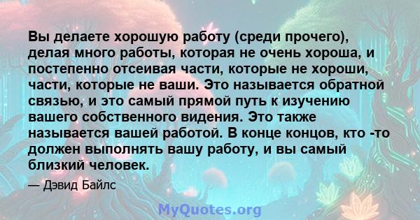 Вы делаете хорошую работу (среди прочего), делая много работы, которая не очень хороша, и постепенно отсеивая части, которые не хороши, части, которые не ваши. Это называется обратной связью, и это самый прямой путь к