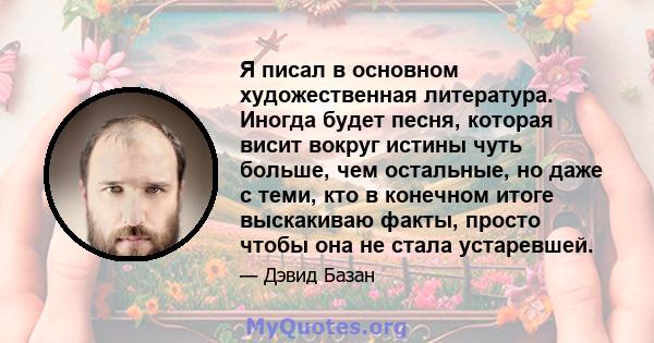 Я писал в основном художественная литература. Иногда будет песня, которая висит вокруг истины чуть больше, чем остальные, но даже с теми, кто в конечном итоге выскакиваю факты, просто чтобы она не стала устаревшей.