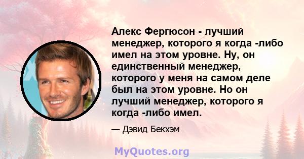 Алекс Фергюсон - лучший менеджер, которого я когда -либо имел на этом уровне. Ну, он единственный менеджер, которого у меня на самом деле был на этом уровне. Но он лучший менеджер, которого я когда -либо имел.