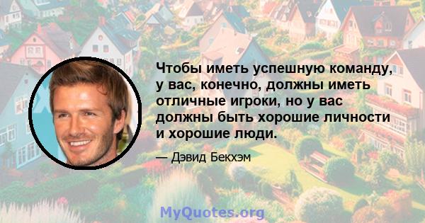 Чтобы иметь успешную команду, у вас, конечно, должны иметь отличные игроки, но у вас должны быть хорошие личности и хорошие люди.