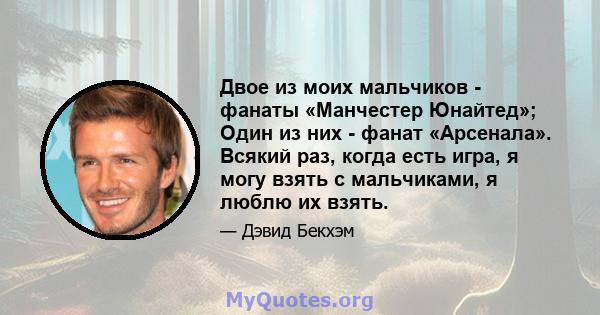 Двое из моих мальчиков - фанаты «Манчестер Юнайтед»; Один из них - фанат «Арсенала». Всякий раз, когда есть игра, я могу взять с мальчиками, я люблю их взять.