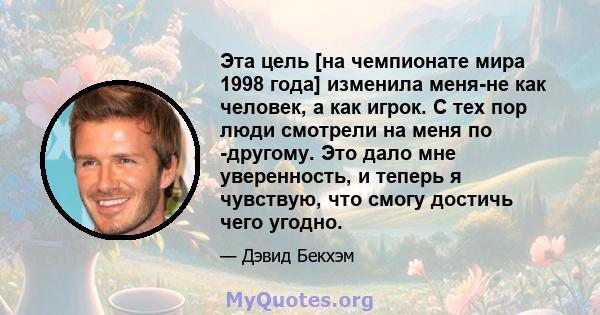 Эта цель [на чемпионате мира 1998 года] изменила меня-не как человек, а как игрок. С тех пор люди смотрели на меня по -другому. Это дало мне уверенность, и теперь я чувствую, что смогу достичь чего угодно.