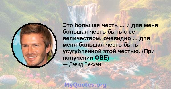 Это большая честь ... и для меня большая честь быть с ее величеством, очевидно ... для меня большая честь быть усугубленной этой честью. (При получении OBE)